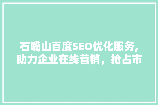 石嘴山百度SEO优化服务,助力企业在线营销，抢占市场先机