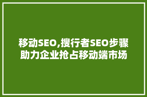 移动SEO,搜行者SEO步骤助力企业抢占移动端市场