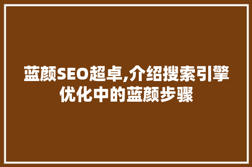 蓝颜SEO超卓,介绍搜索引擎优化中的蓝颜步骤