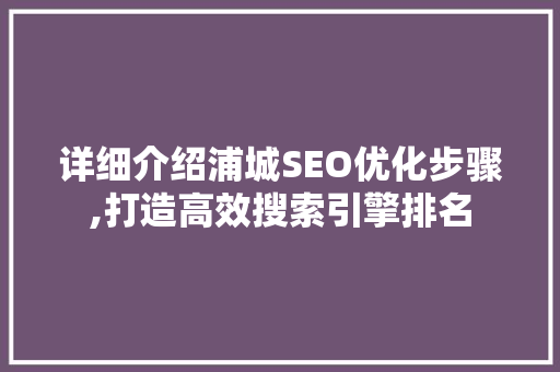 详细介绍浦城SEO优化步骤,打造高效搜索引擎排名