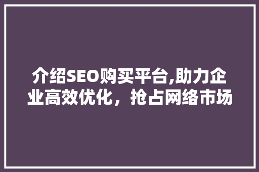 介绍SEO购买平台,助力企业高效优化，抢占网络市场先机