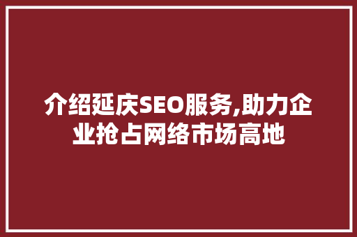 介绍延庆SEO服务,助力企业抢占网络市场高地