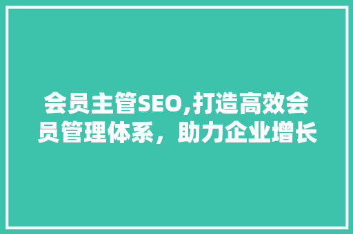 会员主管SEO,打造高效会员管理体系，助力企业增长