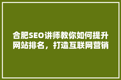 合肥SEO讲师教你如何提升网站排名，打造互联网营销新格局