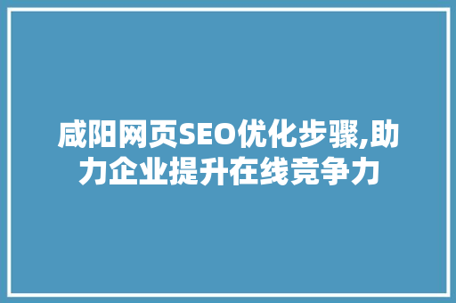 咸阳网页SEO优化步骤,助力企业提升在线竞争力