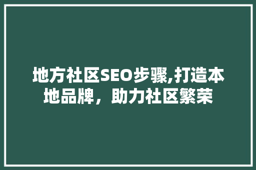 地方社区SEO步骤,打造本地品牌，助力社区繁荣