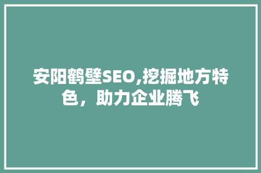 安阳鹤壁SEO,挖掘地方特色，助力企业腾飞