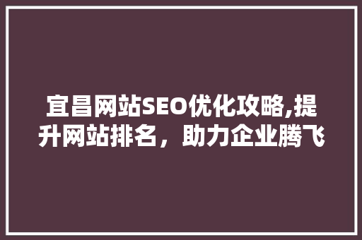 宜昌网站SEO优化攻略,提升网站排名，助力企业腾飞