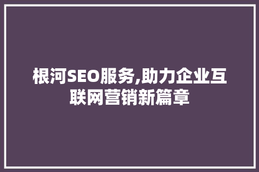 根河SEO服务,助力企业互联网营销新篇章
