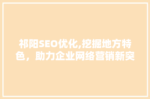 祁阳SEO优化,挖掘地方特色，助力企业网络营销新突破