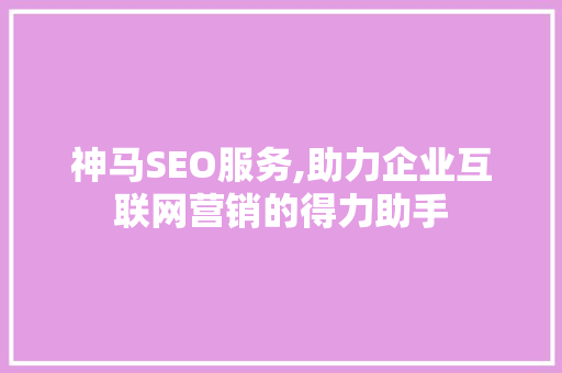 神马SEO服务,助力企业互联网营销的得力助手