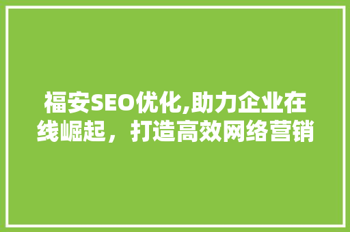 福安SEO优化,助力企业在线崛起，打造高效网络营销步骤