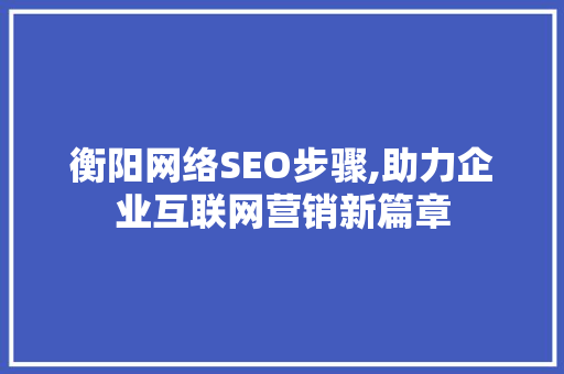 衡阳网络SEO步骤,助力企业互联网营销新篇章
