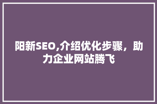 阳新SEO,介绍优化步骤，助力企业网站腾飞