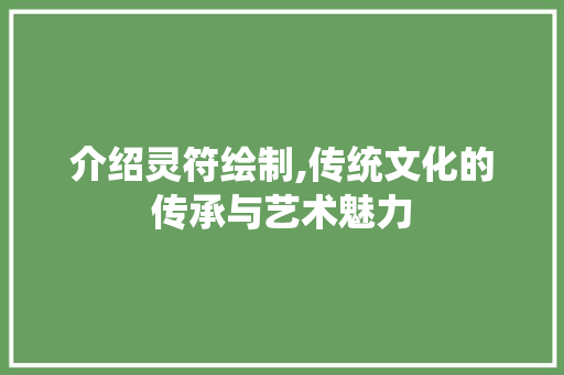 介绍灵符绘制,传统文化的传承与艺术魅力