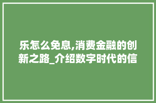 乐怎么免息,消费金融的创新之路_介绍数字时代的信用革命