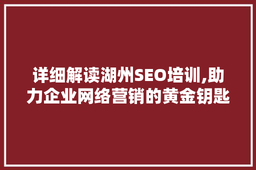 详细解读湖州SEO培训,助力企业网络营销的黄金钥匙