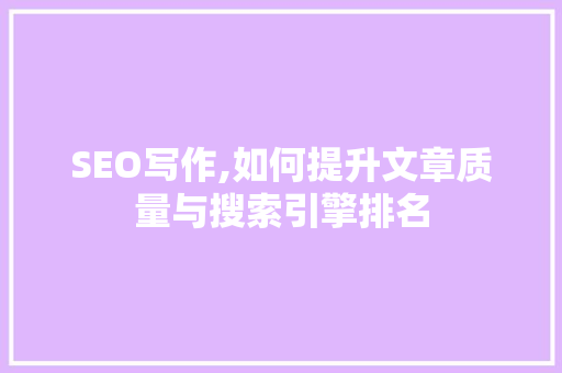 SEO写作,如何提升文章质量与搜索引擎排名