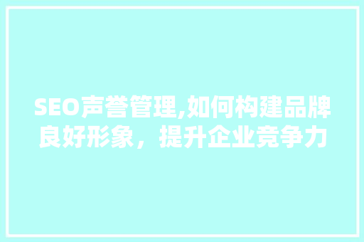 SEO声誉管理,如何构建品牌良好形象，提升企业竞争力