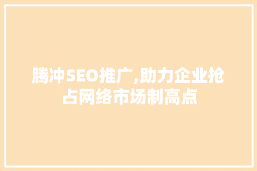 腾冲SEO推广,助力企业抢占网络市场制高点