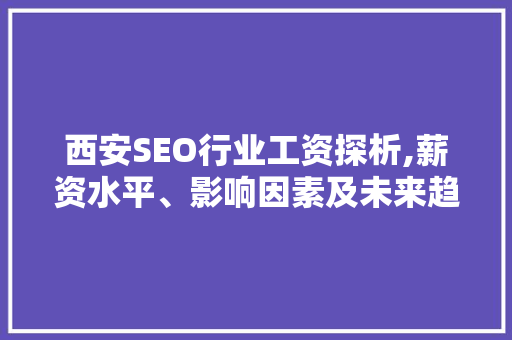 西安SEO行业工资探析,薪资水平、影响因素及未来趋势