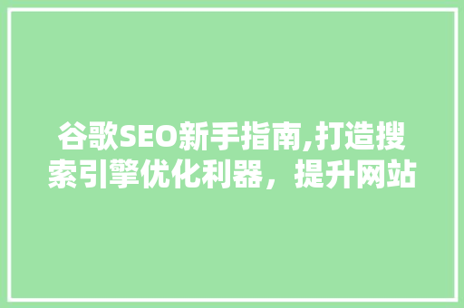 谷歌SEO新手指南,打造搜索引擎优化利器，提升网站排名