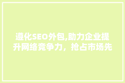 遵化SEO外包,助力企业提升网络竞争力，抢占市场先机