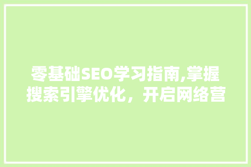 零基础SEO学习指南,掌握搜索引擎优化，开启网络营销之旅