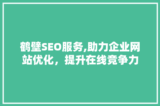 鹤壁SEO服务,助力企业网站优化，提升在线竞争力