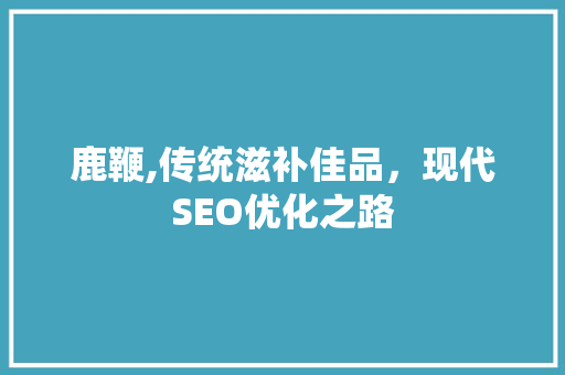 鹿鞭,传统滋补佳品，现代SEO优化之路