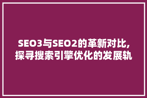 SEO3与SEO2的革新对比,探寻搜索引擎优化的发展轨迹