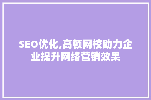 SEO优化,高顿网校助力企业提升网络营销效果