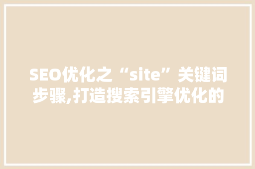 SEO优化之“site”关键词步骤,打造搜索引擎优化的高效之路