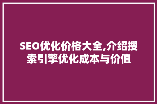 SEO优化价格大全,介绍搜索引擎优化成本与价值