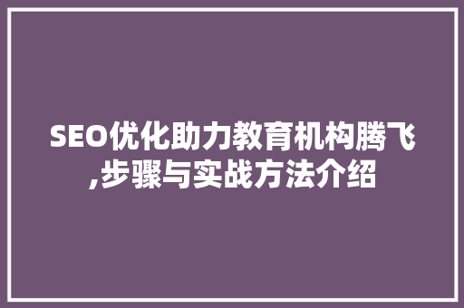 SEO优化助力教育机构腾飞,步骤与实战方法介绍
