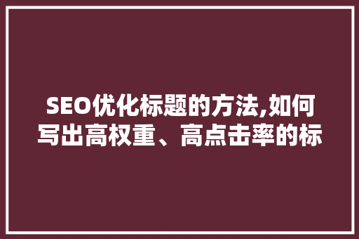 SEO优化标题的方法,如何写出高权重、高点击率的标题