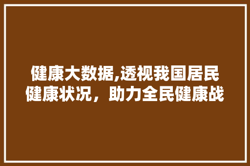 健康大数据,透视我国居民健康状况，助力全民健康战略