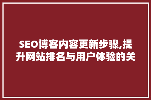 SEO博客内容更新步骤,提升网站排名与用户体验的关键