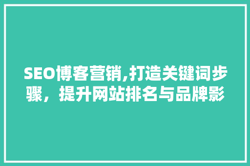 SEO博客营销,打造关键词步骤，提升网站排名与品牌影响力