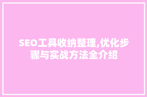SEO工具收纳整理,优化步骤与实战方法全介绍