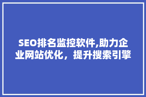 SEO排名监控软件,助力企业网站优化，提升搜索引擎排名