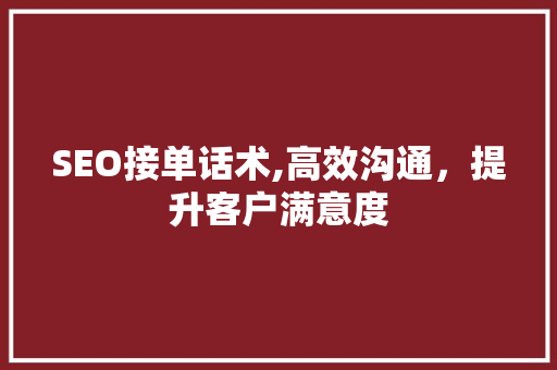 SEO接单话术,高效沟通，提升客户满意度