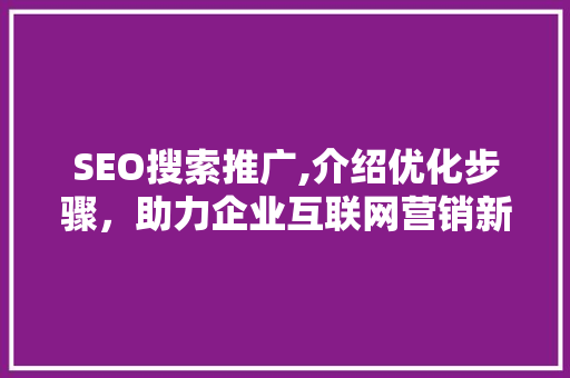 SEO搜索推广,介绍优化步骤，助力企业互联网营销新篇章