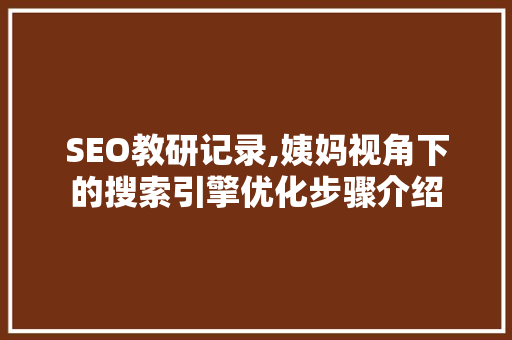 SEO教研记录,姨妈视角下的搜索引擎优化步骤介绍