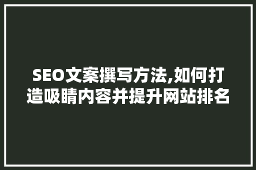 SEO文案撰写方法,如何打造吸睛内容并提升网站排名