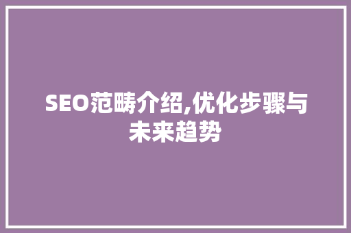 SEO范畴介绍,优化步骤与未来趋势