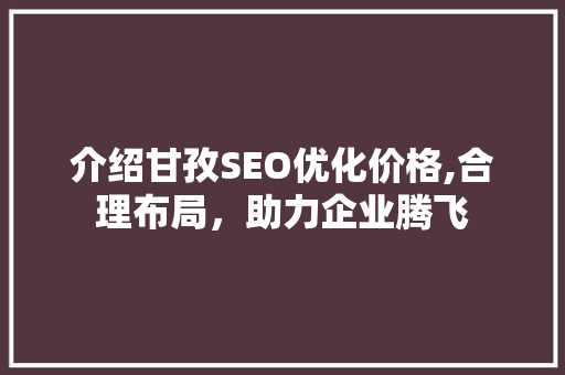 介绍甘孜SEO优化价格,合理布局，助力企业腾飞
