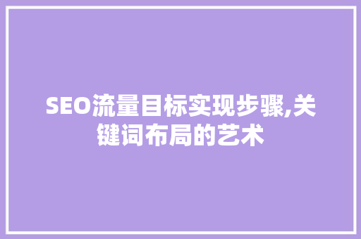 SEO流量目标实现步骤,关键词布局的艺术