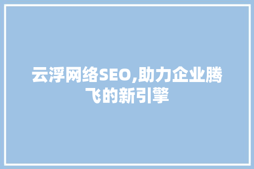 云浮网络SEO,助力企业腾飞的新引擎