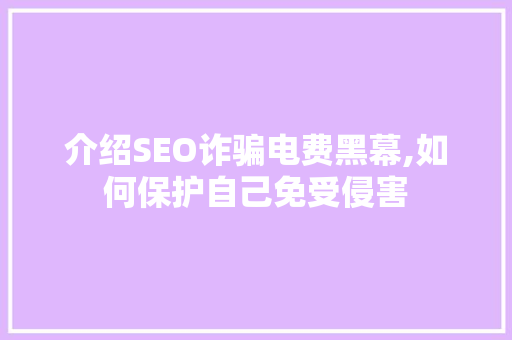 介绍SEO诈骗电费黑幕,如何保护自己免受侵害
